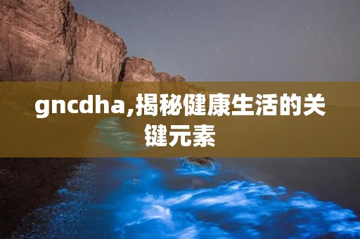 gncdha,揭秘健康生活的关键元素