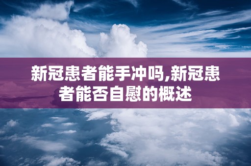 新冠患者能手冲吗,新冠患者能否自慰的概述