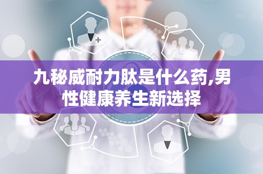 九秘威耐力肽是什么药,男性健康养生新选择