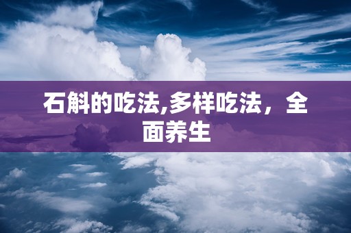 石斛的吃法,多样吃法，全面养生