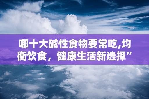 哪十大碱性食物要常吃,均衡饮食，健康生活新选择”