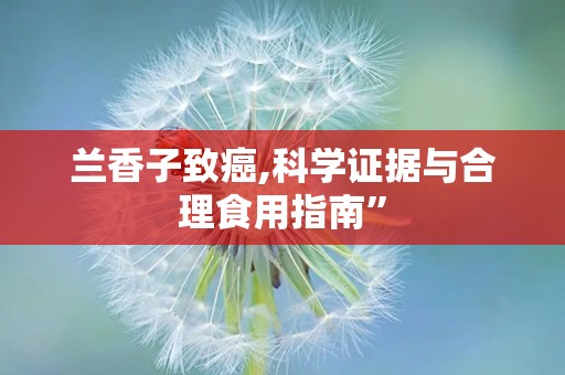 兰香子致癌,科学证据与合理食用指南”