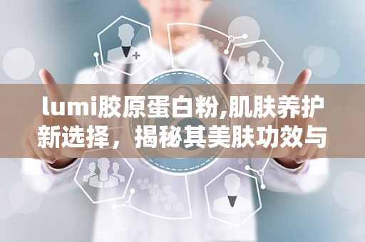 lumi胶原蛋白粉,肌肤养护新选择，揭秘其美肤功效与使用方法”