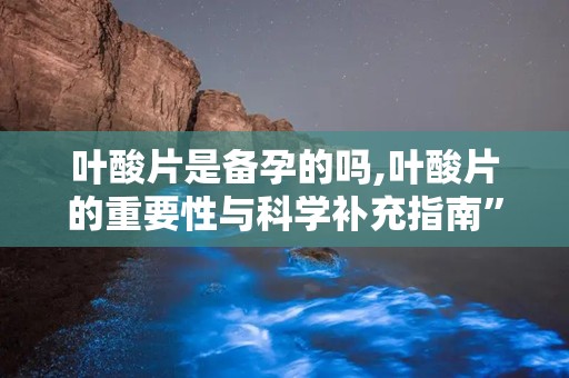 叶酸片是备孕的吗,叶酸片的重要性与科学补充指南”