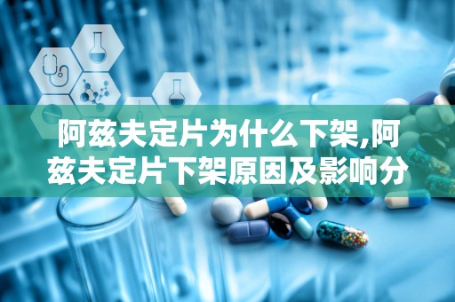 阿兹夫定片为什么下架,阿兹夫定片下架原因及影响分析