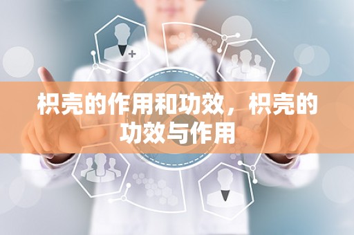 枳壳的作用和功效，枳壳的功效与作用