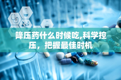 降压药什么时候吃,科学控压，把握最佳时机
