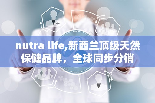nutra life,新西兰顶级天然保健品牌，全球同步分销