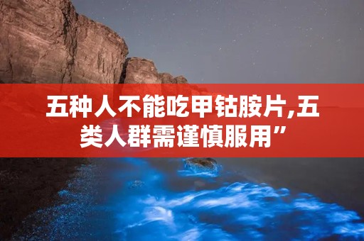 五种人不能吃甲钴胺片,五类人群需谨慎服用”
