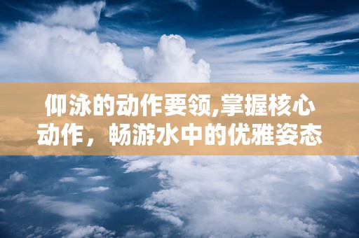 仰泳的动作要领,掌握核心动作，畅游水中的优雅姿态