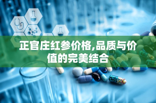 正官庄红参价格,品质与价值的完美结合