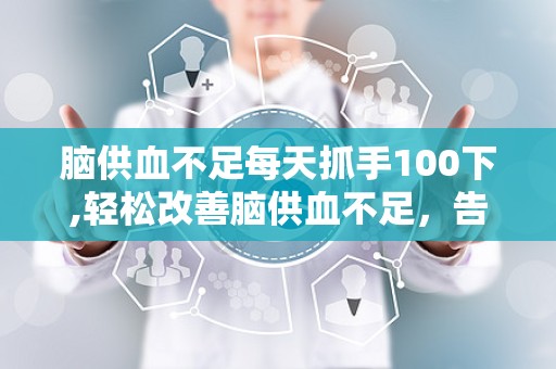 脑供血不足每天抓手100下,轻松改善脑供血不足，告别头晕头痛困扰