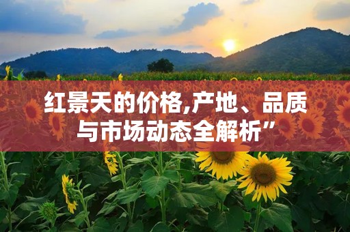 红景天的价格,产地、品质与市场动态全解析”