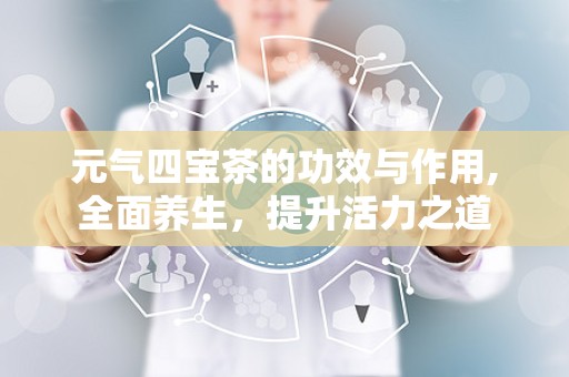 元气四宝茶的功效与作用,全面养生，提升活力之道