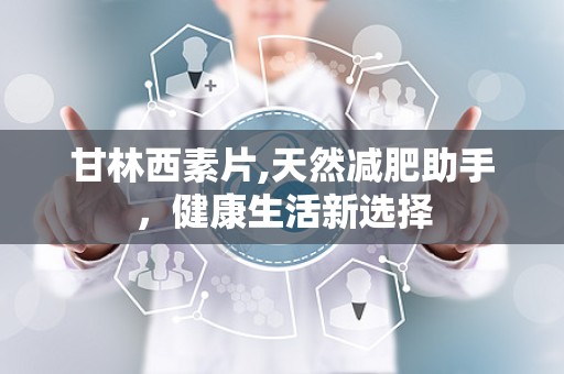 甘林西素片,天然减肥助手，健康生活新选择