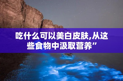 吃什么可以美白皮肤,从这些食物中汲取营养”