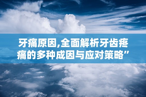 牙痛原因,全面解析牙齿疼痛的多种成因与应对策略”