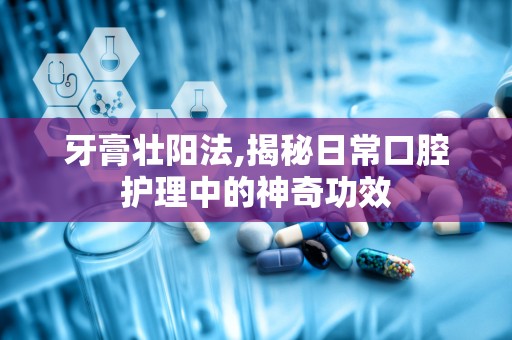 牙膏壮阳法,揭秘日常口腔护理中的神奇功效