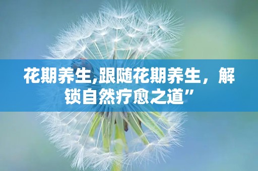 花期养生,跟随花期养生，解锁自然疗愈之道”