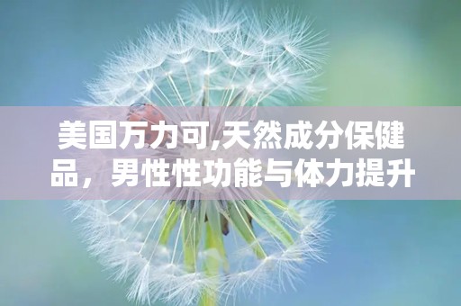 美国万力可,天然成分保健品，男性性功能与体力提升专家