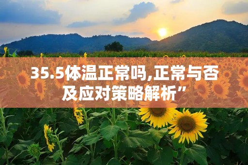 35.5体温正常吗,正常与否及应对策略解析”