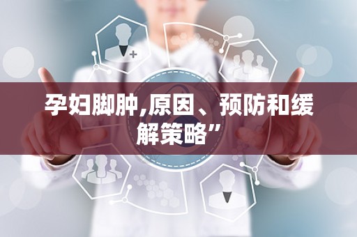 孕妇脚肿,原因、预防和缓解策略”