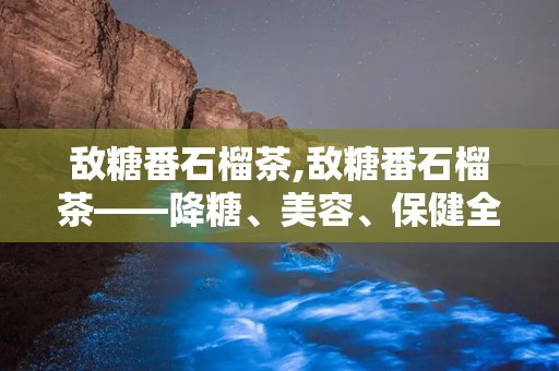 敌糖番石榴茶,敌糖番石榴茶——降糖、美容、保健全方位呵护健康”