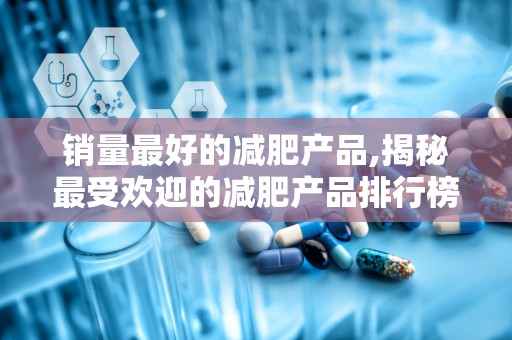 销量最好的减肥产品,揭秘最受欢迎的减肥产品排行榜