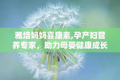 雅培妈妈喜康素,孕产妇营养专家，助力母婴健康成长”
