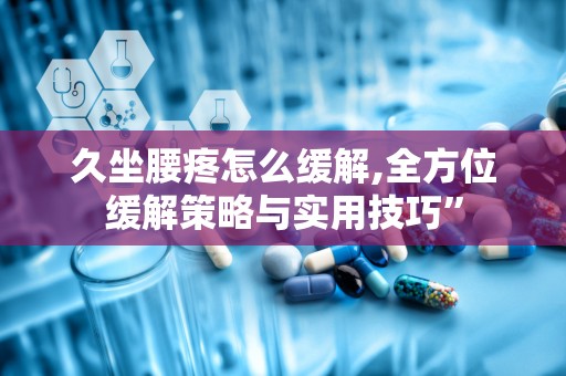 久坐腰疼怎么缓解,全方位缓解策略与实用技巧”