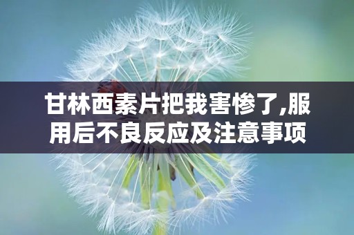 甘林西素片把我害惨了,服用后不良反应及注意事项