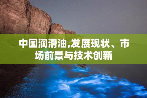 中国润滑油,发展现状、市场前景与技术创新