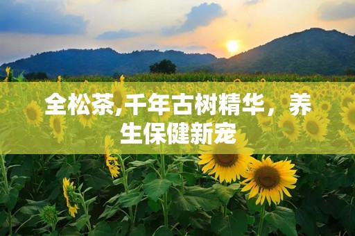 全松茶,千年古树精华，养生保健新宠