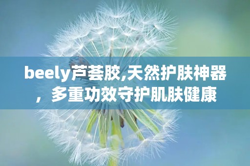 beely芦荟胶,天然护肤神器，多重功效守护肌肤健康