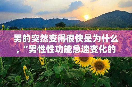 男的突然变得很快是为什么,“男性性功能急速变化的原因解析”