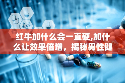 红牛加什么会一直硬,加什么让效果倍增，揭秘男性健康秘密！