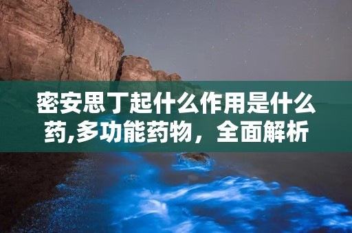 密安思丁起什么作用是什么药,多功能药物，全面解析其作用与功效”