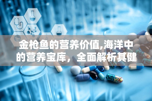 金枪鱼的营养价值,海洋中的营养宝库，全面解析其健康益处与食用建议