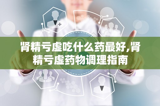 肾精亏虚吃什么药最好,肾精亏虚药物调理指南
