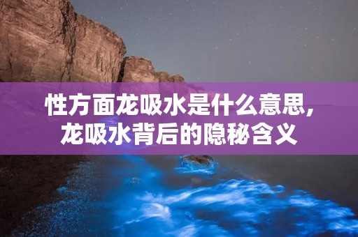 性方面龙吸水是什么意思,龙吸水背后的隐秘含义