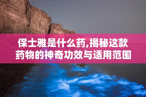 保士雅是什么药,揭秘这款药物的神奇功效与适用范围