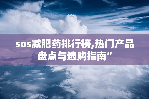 sos减肥药排行榜,热门产品盘点与选购指南”