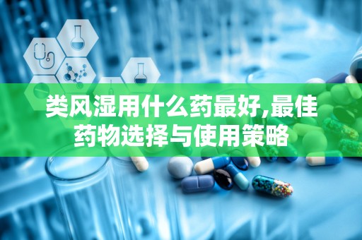 类风湿用什么药最好,最佳药物选择与使用策略