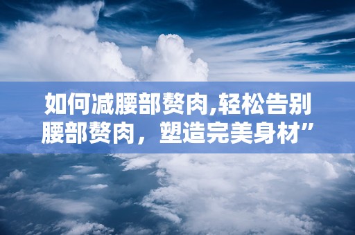 如何减腰部赘肉,轻松告别腰部赘肉，塑造完美身材”