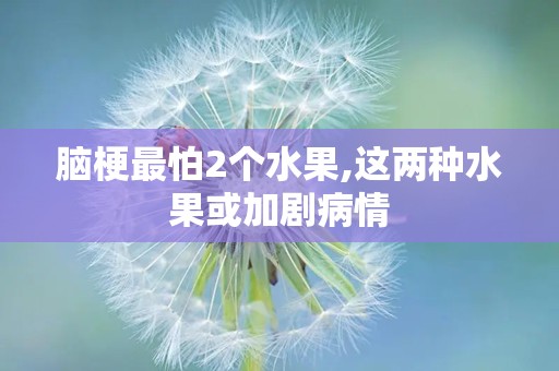 脑梗最怕2个水果,这两种水果或加剧病情