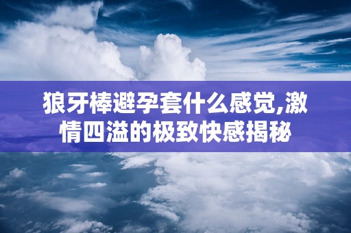 狼牙棒避孕套什么感觉,激情四溢的极致快感揭秘
