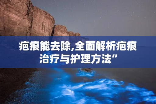 疤痕能去除,全面解析疤痕治疗与护理方法”