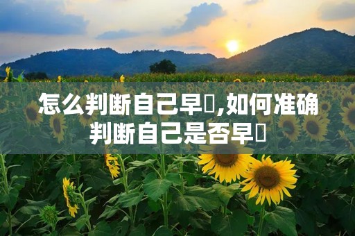 怎么判断自己早迣,如何准确判断自己是否早迣