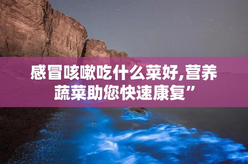 感冒咳嗽吃什么菜好,营养蔬菜助您快速康复”