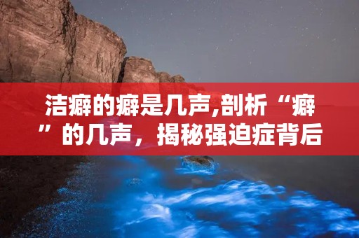 洁癖的癖是几声,剖析“癖”的几声，揭秘强迫症背后的心理奥秘